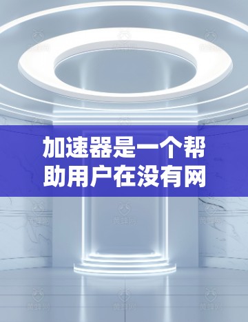 加速器是一个帮助用户在没有网络的情况下提升连接速度的工具。以下是一些适合快速提升连接速度的方法和步骤
