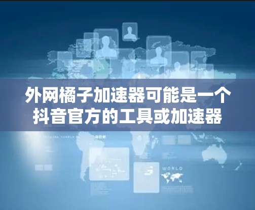 外网橘子加速器可能是一个抖音官方的工具或加速器，用于加速视频下载或观看速度。具体功能和使用方法可能因平台的调整而有所变化