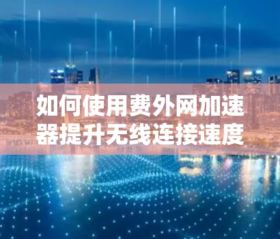如何使用费外网加速器提升无线连接速度？
