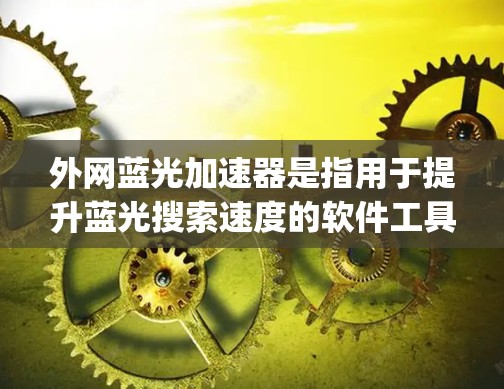 外网蓝光加速器是指用于提升蓝光搜索速度的软件工具。蓝光搜索是Google的高级搜索功能，但需要额外的加速工具来提升搜索速度。外网蓝光加速器可以帮助你在外网设备上更快地找到所需内容