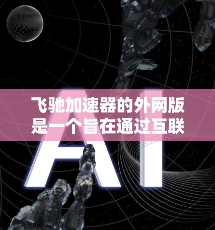 飞驰加速器的外网版是一个旨在通过互联网连接的加速工具，相比本地版，外网版有以下特点