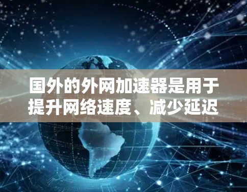 国外的外网加速器是用于提升网络速度、减少延迟、改善用户体验的工具。以下是一些常见的国外加速器推荐，涵盖了速度提升、多设备兼容性、稳定性和适用场景等方面