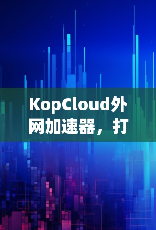 KopCloud外网加速器，打破网络瓶颈的优质选择