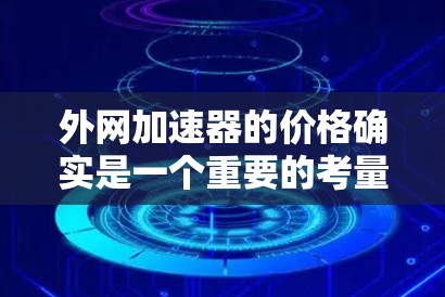 外网加速器的价格确实是一个重要的考量因素，因为它直接影响到用户的使用体验和购买决策。以下是一些常见的外网加速器价格范围，以及它们可能适用的场景