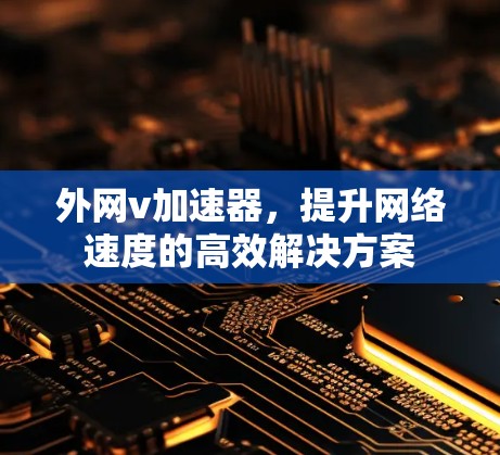 外网v加速器，提升网络速度的高效解决方案
