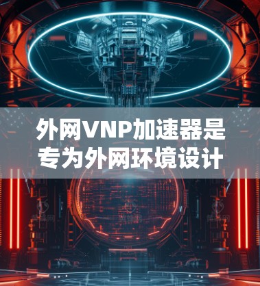 外网VNP加速器是专为外网环境设计的虚拟网络物理网络加速工具，旨在提升网络性能。以下是其主要功能的详细说明