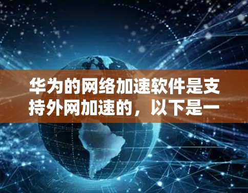 华为的网络加速软件是支持外网加速的,以下是一步步的使用指南 华为的网络加速软件是支持外网加速的,以下是一步步的使用指南