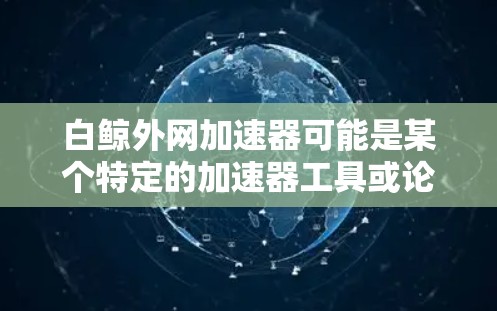 白鲸外网加速器可能是某个特定的加速器工具或论坛中的加速器工具的名称。由于白鲸这个词可能与多个不同类型的加速器工具相关，因此需要更多的上下文来准确解释它的含义