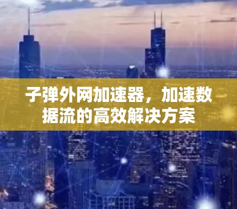 子弹外网加速器，加速数据流的高效解决方案
