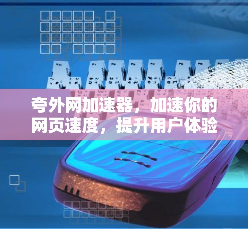 夸外网加速器，加速你的网页速度，提升用户体验，值得信赖吗？