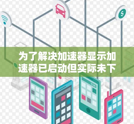 为了解决加速器显示加速器已启动但实际未下载或加载网页的问题，可以按照以下步骤进行调整