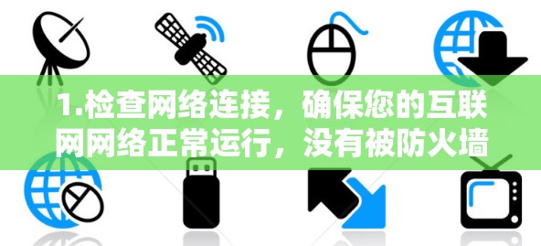 1.检查网络连接，确保您的互联网网络正常运行，没有被防火墙或路由器封锁