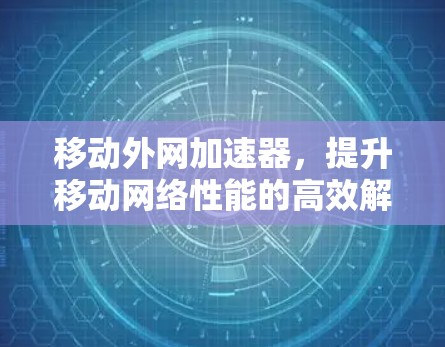 移动外网加速器,提升移动网络性能的高效解决方案 移动外网加速器,提升移动网络性能的高效解决方案