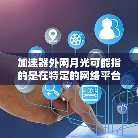 加速器外网月光可能指的是在特定的网络平台上使用外网加速器来获得更优质的网络体验，类似于游戏中的月光模式。以下是一些可能的解释和建议