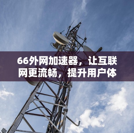 66外网加速器，让互联网更流畅，提升用户体验的高效解决方案