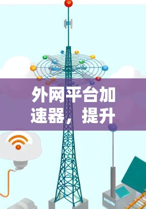 外网平台加速器，提升网络速度的高效解决方案