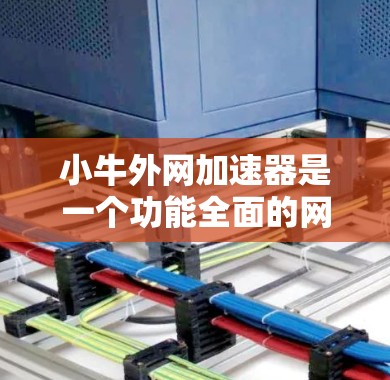 小牛外网加速器是一个功能全面的网络加速工具，适合在网页和下载时提升性能。以下是对它的详细介绍