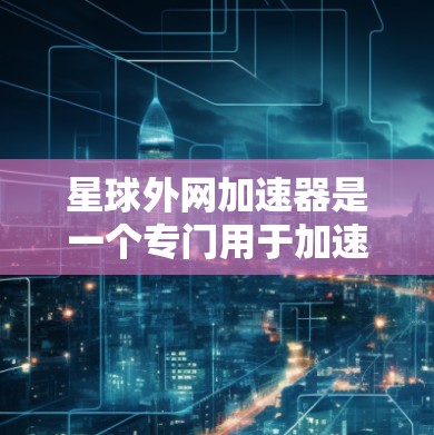 星球外网加速器是一个专门用于加速网站访问速度和下载速度的工具。它可以帮助用户更快地访问大量网站资源，减少网络负担。以下是关于如何使用星球外网加速器的一些步骤和建议