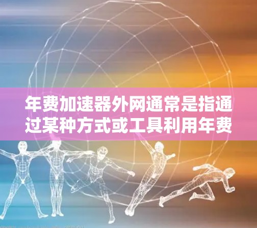 年费加速器外网通常是指通过某种方式或工具利用年费来加速网络连接，以提升速度或减少费用。以下是一些可能的解决方案