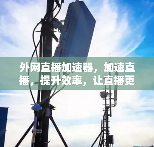 外网直播加速器，加速直播，提升效率，让直播更精彩