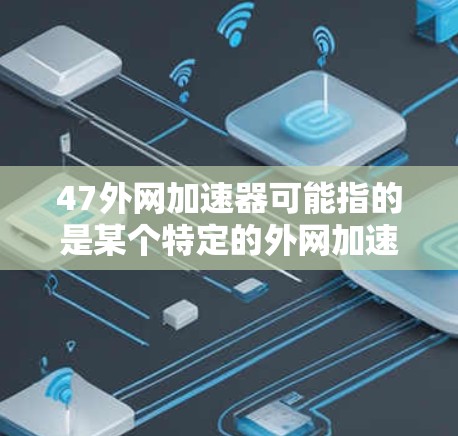 47外网加速器可能指的是某个特定的外网加速器或加速工具，具体功能和使用方法可能因服务而异。以下是一些常见的外网加速器功能和使用建议