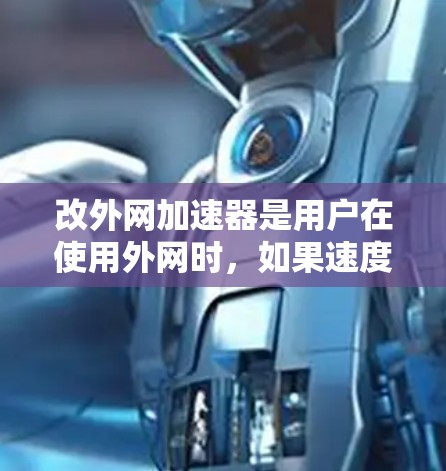 改外网加速器是用户在使用外网时，如果速度较慢或无法使用外网时，可以尝试使用外网加速器来提升速度。以下是一些改外网加速器的建议