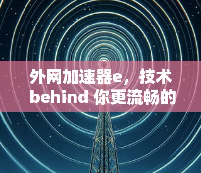 外网加速器e，技术 behind 你更流畅的通信体验