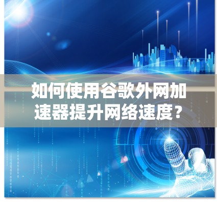 如何使用谷歌外网加速器提升网络速度？