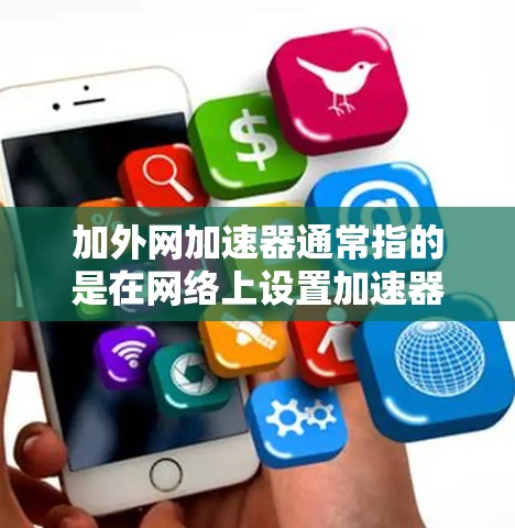 加外网加速器通常指的是在网络上设置加速器或调整网络连接的设置，以便提高网络速度。以下是一些常见的加外网加速器的使用方法