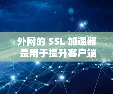 外网的 SSL 加速器 是用于提升客户端在连接服务器时的性能，使其能够更快地完成 SSL 传输。以下是一些推荐的工具和方法，帮助你优化 SSL 加速