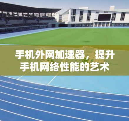 手机外网加速器，提升手机网络性能的艺术