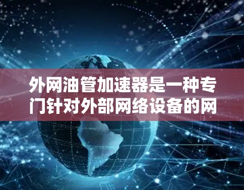 外网油管加速器是一种专门针对外部网络设备的网络加速工具，旨在优化和提升外部网络的性能，特别是处理高负载或异常情况时的延迟问题。以下是对该概念的详细解析