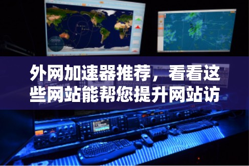 外网加速器推荐，看看这些网站能帮您提升网站访问速度