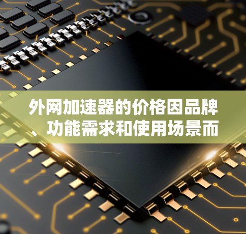 外网加速器的价格因品牌、功能需求和使用场景而异。以下是一些常见的费用情况和建议