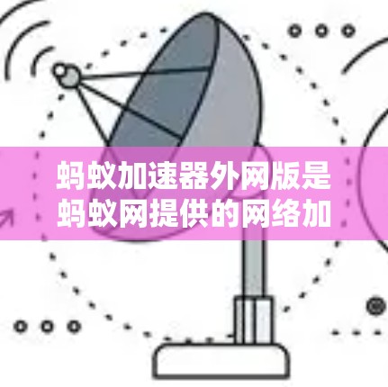 蚂蚁加速器外网版是蚂蚁网提供的网络加速工具，专注于通过互联网加速计算能力。以下是其关键特点及使用要点的总结