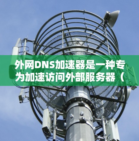 外网DNS加速器是一种专为加速访问外部服务器（如本地或PC中的服务器）而设计的工具，旨在提升用户对外部域名访问的性能。以下是详细的步骤和信息