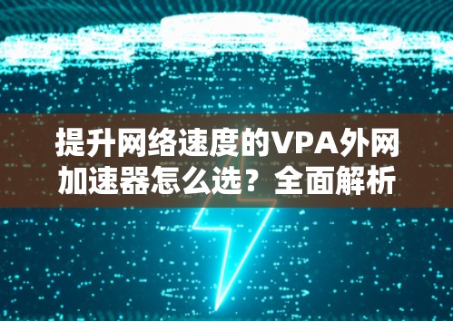 提升网络速度的VPA外网加速器怎么选？全面解析VPA外网加速器的选择标准