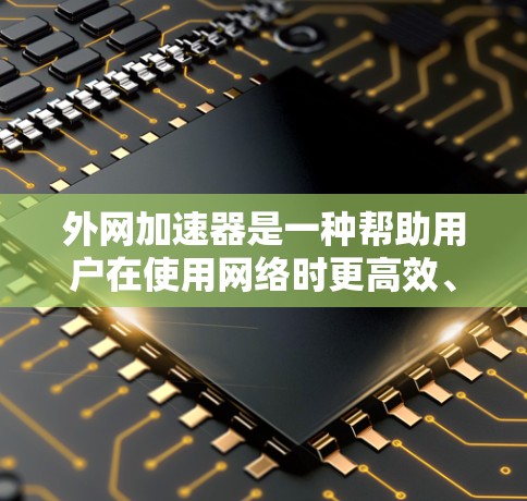 外网加速器是一种帮助用户在使用网络时更高效、更快速的工具。它通常通过优化网络连接、缓存优化、加速器加载等方法，提升用户在快速访问网站时的网络体验