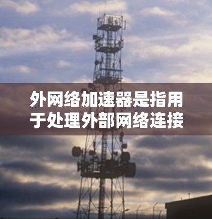 外网络加速器是指用于处理外部网络连接的加速工具，通常用于提高下载速度、处理文件上传、或进行在线脚本开发等需求。以下是一些常见的外网络加速器工具