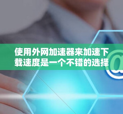 使用外网加速器来加速下载速度是一个不错的选择，特别是当需要在手机或电脑上下载外网资源时。以下是一个详细且有条理的指导，帮助你有效地使用外网加速器