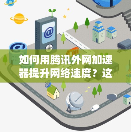 如何用腾讯外网加速器提升网络速度？这篇文章将告诉你 everything