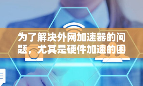 为了解决外网加速器的问题，尤其是硬件加速的困扰，我们可以按照以下步骤进行推荐和解决方案