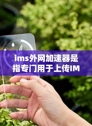 ims外网加速器是指专门用于上传IMLS图片（即中文图片）的网站，这些加速器通常通过多种方法帮助用户提高上传速度。以下是几个常见的ims外网加速器推荐，供您参考