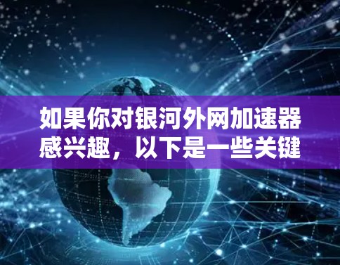 如果你对银河外网加速器感兴趣，以下是一些关键点