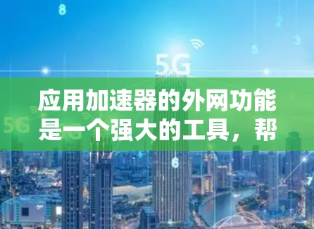 应用加速器的外网功能是一个强大的工具，帮助用户更快、更安全地下载软件。以下是一个清晰的步骤指南，帮助您使用加速器的外网功能