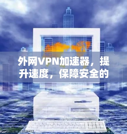 外网VPN加速器，提升速度，保障安全的高效选择！