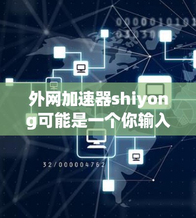 外网加速器shiyong可能是一个你输入的字符串，但shiyong并不是一个常见的加速器名称。如果你指的是某个特定的加速器，或者你可能需要帮助寻找一个外网加速器，我可以提供一些通用的建议和推荐