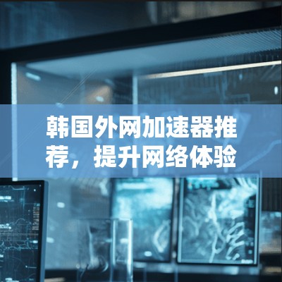 韩国外网加速器推荐，提升网络体验的未来选择