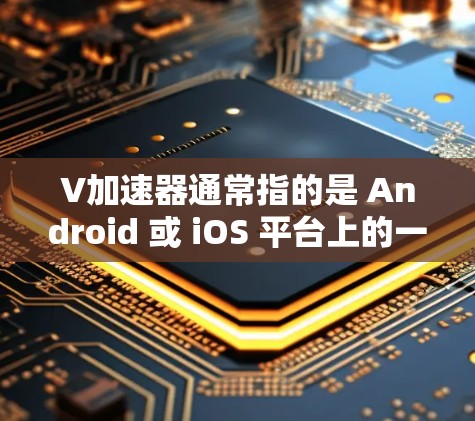 V加速器通常指的是 Android 或 iOS 平台上的一种加速工具，旨在提升手机应用的运行速度。以下是一些关于 V 加速器的常见信息，可以帮助你更好地了解 V 加速器的使用