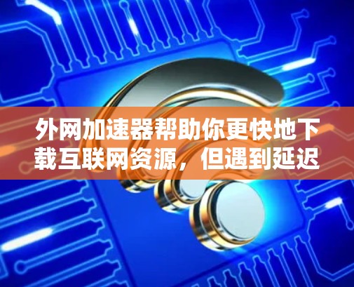 外网加速器帮助你更快地下载互联网资源，但遇到延迟问题时，可以尝试以下方法